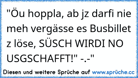 "Öu hoppla, ab jz darfi nie meh vergässe es Busbillet z löse, SÜSCH WIRDI NO USGSCHAFFT!" -.-"