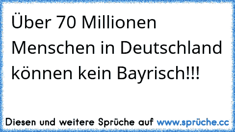 Über 70 Millionen Menschen in Deutschland können kein Bayrisch!!!