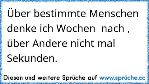 Über bestimmte Menschen denke ich Wochen  nach , über Andere nicht mal Sekunden.