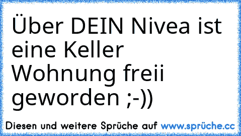 Über DEIN Nivea ist eine Keller Wohnung freii geworden ;-))