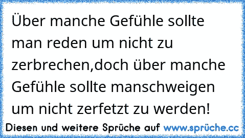 Über manche Gefühle sollte man reden um nicht zu zerbrechen,
doch über manche Gefühle sollte manschweigen um nicht zerfetzt zu werden!