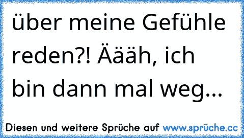 über meine Gefühle reden?! Äääh, ich bin dann mal weg...