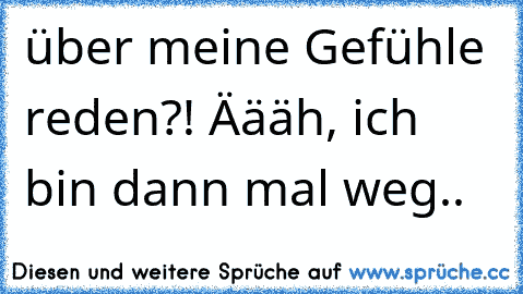 über meine Gefühle reden?! Äääh, ich bin dann mal weg..