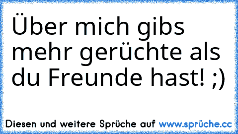 Über mich gibs mehr gerüchte als du Freunde hast! ;)