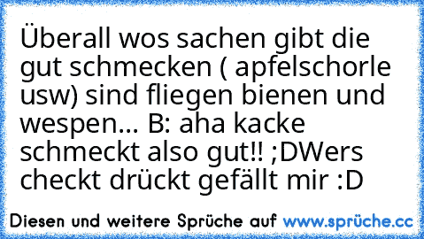 Überall wos sachen gibt die gut schmecken ( apfelschorle usw) sind fliegen bienen und wespen... 
B: aha kacke schmeckt also gut!! ;D
Wers checkt drückt gefällt mir :D