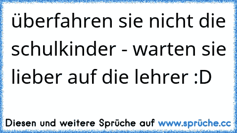 überfahren sie nicht die schulkinder - warten sie lieber auf die lehrer :D