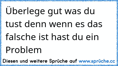 Überlege gut was du tust denn wenn es das falsche ist hast du ein Problem