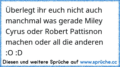 Überlegt ihr euch nicht auch manchmal was gerade Miley Cyrus oder Robert Pattisnon machen oder all die anderen  :O :D