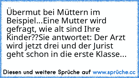 Übermut bei Müttern im Beispiel...
Eine Mutter wird gefragt, wie alt sind Ihre Kinder??
Sie antwortet: Der Arzt wird jetzt drei und der Jurist geht schon in die erste Klasse...