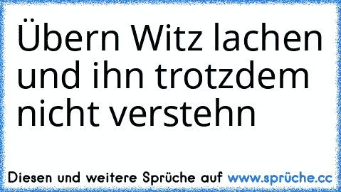 Übern Witz lachen und ihn trotzdem nicht verstehn ♥