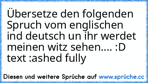 Übersetze den folgenden Spruch vom englischen ind deutsch un ihr werdet meinen witz sehen....
 :D 
text :ashed fully