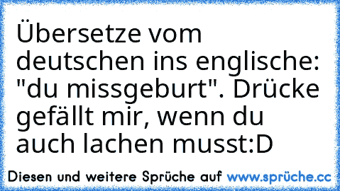 Übersetze vom deutschen ins englische: "du missgeburt". 
Drücke gefällt mir, wenn du auch lachen musst:D