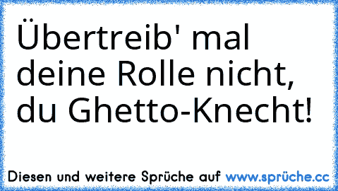 Übertreib' mal deine Rolle nicht, du Ghetto-Knecht!