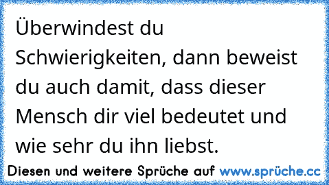 Überwindest du Schwierigkeiten, dann beweist du auch damit, dass dieser Mensch dir viel bedeutet und wie sehr du ihn liebst.