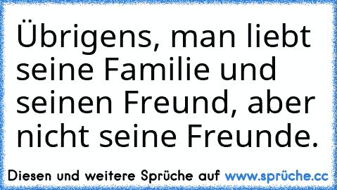 Übrigens, man liebt seine Familie und seinen Freund, aber nicht seine Freunde.