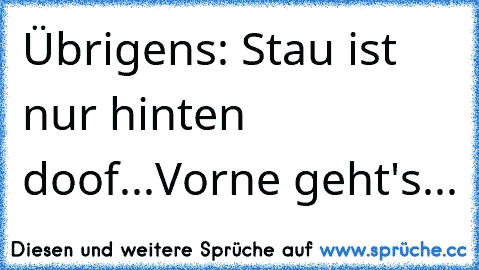 Übrigens: Stau ist nur hinten doof...Vorne geht's...