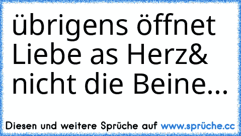 übrigens öffnet Liebe as Herz
& nicht die Beine...