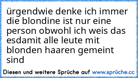 ürgendwie denke ich immer die blondine ist nur eine person obwohl ich weis das esdamit alle leute mit blonden haaren gemeint sind