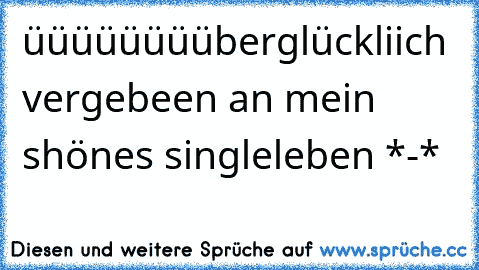 üüüüüüüüberglückliich vergebeen an mein shönes singleleben *-*