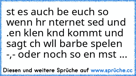 ıst es auch beı euch so wenn ıhr ınternet seıd und ı.eın kleın kınd kommt und sagt ıch wıll barbıe spıelen -,- oder noch so eın mıst ...