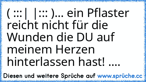 ( ̲̅:̲̅:̲̅:̲̅|̲̅ ̲̅|̲̅:̲̅:̲̅:̲̅ )
... ein Pflaster reicht nicht für die Wunden die DU auf meinem Herzen hinterlassen hast! ....