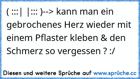 ( ̲̅:̲̅:̲̅:̲̅|̲̅ ̲̅|̲̅:̲̅:̲̅:̲̅ )
--> kann man ein gebrochenes Herz wieder mit einem Pflaster kleben & den Schmerz so vergessen ? :/ ♥