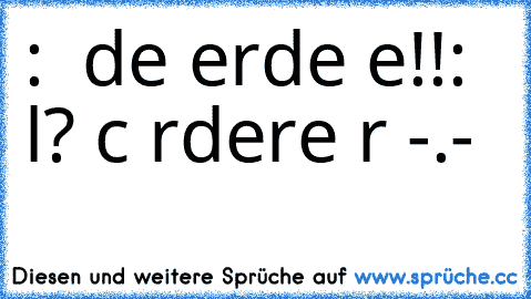 α: αнн dιe erde вeвт!!
в: αlтαн? ιcн rαdιere ɴυr -.-