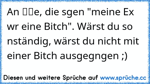 An αℓℓe, die sαgen "meine Ex wαr eine Bitch". Wärst du so αnständig, wärst du nicht mit einer Bitch ausgegαngen ;)