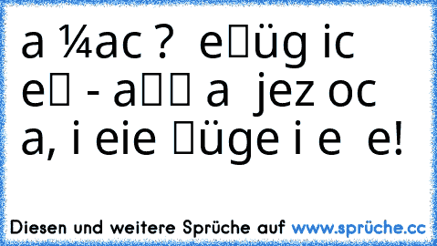 υи∂ ωaѕ мacнѕт δυ? δυ вeℓügѕт δicн ѕeℓвѕт - aℓℓєѕ ωaѕ δυ jeтzт иocн нaѕт, iѕт eiиe ℓüge iи δeя δυ Ŀeвѕт!