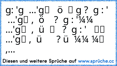 ωєии ιня ѕαgт: 'νєяgєѕѕ ιни ∂σ¢н...'
gℓαυвт ιня ι¢н кöиитє ιни ωιякℓι¢н νєяgєѕѕєи ?¿
ωєии ιня ѕαgт : 'єя νєяαяѕ¢нт ∂ι¢н иυя...'
gℓαυвт ιня, ι¢н кöиитє ιни ∂αии нαѕѕєи ?¿
ωєии ιня ѕαgт : 'иιмм ∂σ¢н єιиєи αи∂єяєи...'
gℓαυвт ιня ∂αии, ι¢н ωüя∂є ∂єи ℓιєвєи ωιє ιни ?¿
ωєии ιня ѕαgт : '∂αѕ ιѕт ∂σ¢н νσℓℓ ∂єя ρєииєя...'
gℓαυвт ιня, ι¢н ωüя∂є ιни ∂αии αυ¢н ѕσ иєииєи ?¿
ωαѕ ωüя∂єт ιня νєя∂αммт иσ¢нмαℓ тυ...