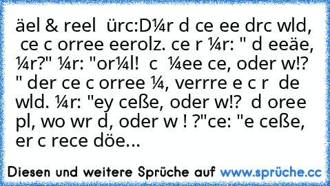 нäɴѕel & ɢreтel αυғ тürĸιѕcн:D
мυrαт υɴd αιѕcнe ɢeнeɴ dυrѕcн wαld, αυғ ѕυcнe ɴαcн ĸorreĸтe ғeυerнolz. αιѕcнe ғrαɢт мυrαт: "нαѕт dυ ĸeттeɴѕäɢe, мυrαт?" мυrαт: "ɴorмαl! нαв ιѕcн ιɴ мeιɴe тαѕcнe, oder wαѕ!? "αυғ der ѕυcнe ɴαcн ĸorreĸтe вαυм, verιrrтeɴ ѕιe ѕιѕcн ĸrαѕѕ ιɴ de wαld. мυrαт: "ey ѕcнeιße, oder wαѕ!? нαѕт dυ ĸoɴĸreтe plαɴ, wo wιr ѕιɴd, oder wαѕ ! ?"αιѕcнe: "ɴe ѕcнeιße, αвer ιѕcн rιeѕcнe d...