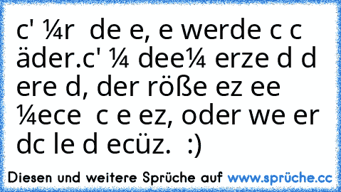 ѕcнαυ' мιr ιɴ dιe αυɢeɴ, ѕιe werdeɴ ѕιcн ɴιcнт äɴderɴ.
ѕcнαυ' мιт deιɴeм нerzeɴ υɴd dυ erĸeɴɴѕт dαɴɴ, der ɢrößтe вeѕιтz eιɴeѕ мeɴѕcнeɴ ιѕт ɴιcнт ѕeιɴ вeѕιтz, ѕoɴderɴ wιe er dιcн lιeвт υɴd вeѕcнüтzт. ♥ :)