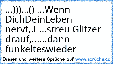 ...)))..
.(ړײ) ...Wenn Dich
Dein
Leben nervt,
.«▓»...streu Glitzer drauf,
..╝╚....dann funkelt
es
wieder