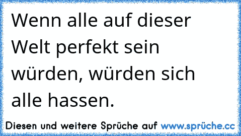 ღ Wenn alle auf dieser Welt perfekt sein würden, würden sich alle hassen.  ☆