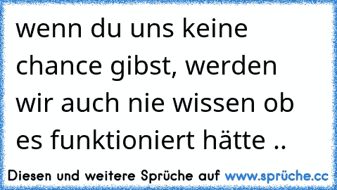 ღ wenn du uns keine chance gibst, werden wir auch nie wissen ob es funktioniert hätte .. ღ