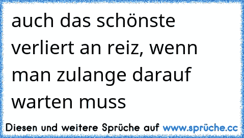 ღ ღ auch das schönste verliert an reiz, wenn man zulange darauf warten muss  ღ