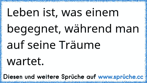 ღ ღLeben ist, was einem begegnet, während man auf seine Träume wartet. ღ ღ