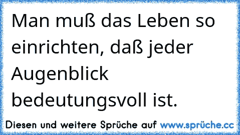 ღ ♥Man muß das Leben so einrichten, daß jeder Augenblick bedeutungsvoll ist. ♥ ღ