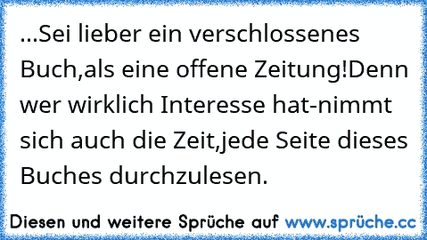 ღ...Sei lieber ein verschlossenes Buch,als eine offene Zeitung!Denn wer wirklich Interesse hat-nimmt sich auch die Zeit,jede Seite dieses Buches durchzulesen. ღ