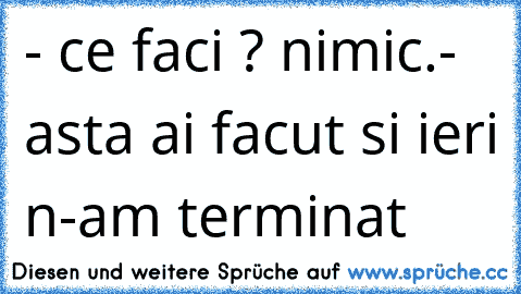 ‎- ce faci ?
° nimic.
- asta ai facut si ieri
° n-am terminat