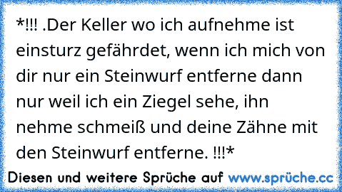 ‎*!!! .Der Keller wo ich aufnehme ist einsturz gefährdet, wenn ich mich von dir nur ein Steinwurf entferne dann nur weil ich ein Ziegel sehe, ihn nehme schmeiß und deine Zähne mit den Steinwurf entferne. !!!*