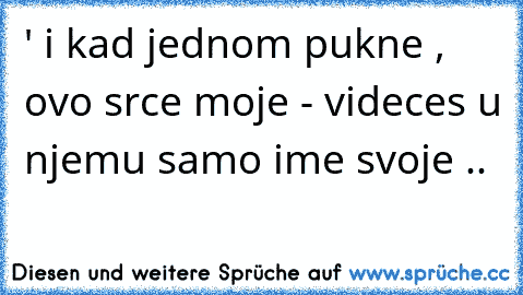 ‎' i kad jednom pukne , ovo srce moje - videces u njemu samo ime svoje ..