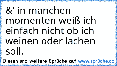 ‎&' in manchen momenten weiß ich einfach nicht ob ich weinen oder lachen soll.