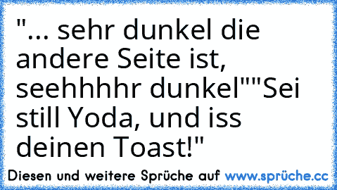 ‎"... sehr dunkel die andere Seite ist, seehhhhr dunkel"
"Sei still Yoda, und iss deinen Toast!"