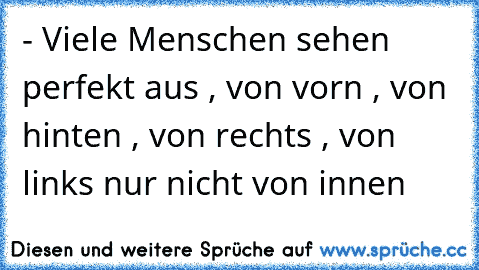 ‎- Viele Menschen sehen perfekt aus , von vorn , von hinten , von rechts , von links nur nicht von innen ♥