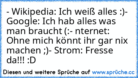 ‎- Wikipedia: Ich weiß alles :)
- Google: Ich hab alles was man braucht (:
- İnternet: Ohne mich könnt ihr gar nix machen ;)
- Strom: Fresse da!!! :D