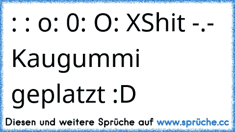 ‎: °
: o
: 0
: O
: X
Shit -.- Kaugummi geplatzt :D