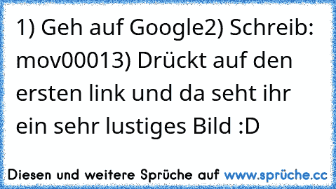 ‎1) Geh auf Google
2) Schreib: mov0001
3) Drückt auf den ersten link und da seht ihr ein sehr lustiges Bild :D