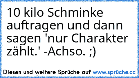 ‎10 kilo Schminke auftragen und dann sagen 'nur Charakter zählt.' -Achso. ;)