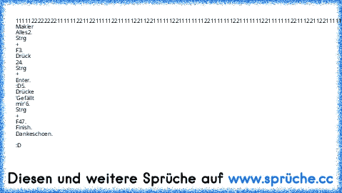 ‎111112222222211111
122112211111221111
122112211111122111
111112211111112211
111112211111112211
122112211111122111
122112211111221111
111112222222111111
1. Makier Alles
2. Strg + F
3. Drück 2
4. Strg + Enter. :D
5. Drücke 'Gefällt mir'
6. Strg + F4
7. Finish.	 
Dankeschoen. ♥ :D